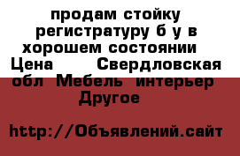  продам стойку-регистратуру б/у в хорошем состоянии › Цена ­ 1 - Свердловская обл. Мебель, интерьер » Другое   